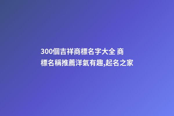 300個吉祥商標名字大全 商標名稱推薦洋氣有趣,起名之家-第1張-商標起名-玄機派